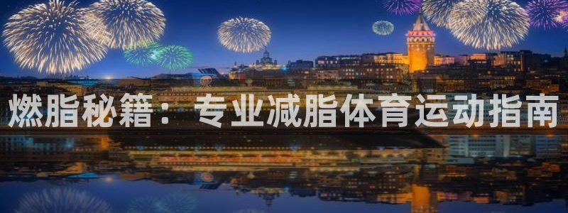 蓝图娱乐凯捷平台注册链接：燃脂秘籍：专业减脂体育运动指南